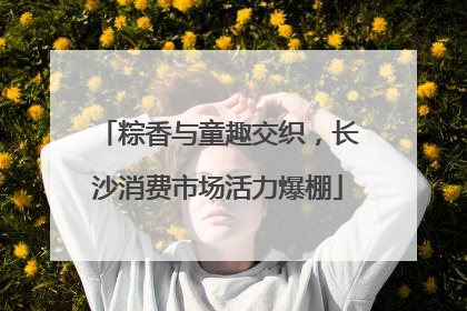 粽香与童趣交织，长沙消费市场活力爆棚