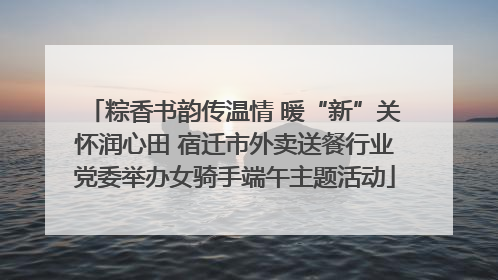 粽香书韵传温情 暖“新”关怀润心田 宿迁市外卖送餐行业党委举办女骑手端午主题活动
