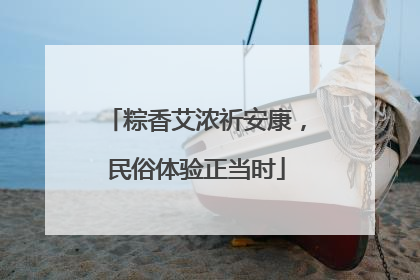 粽香艾浓祈安康，民俗体验正当时
