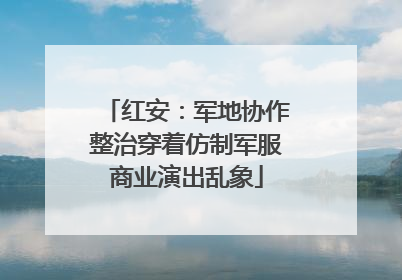红安：军地协作整治穿着仿制军服商业演出乱象