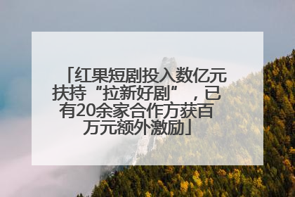 红果短剧投入数亿元扶持“拉新好剧”，已有20余家合作方获百万元额外激励