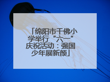 绵阳市千佛小学举行“六一”庆祝活动：强国少年展新颜