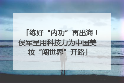 练好“内功”再出海！侯军呈用科技力为中国美妆“闯世界”开路