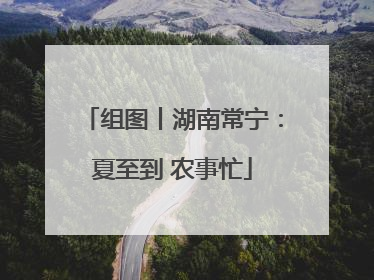 组图丨湖南常宁：夏至到 农事忙