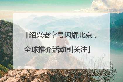 绍兴老字号闪耀北京，全球推介活动引关注