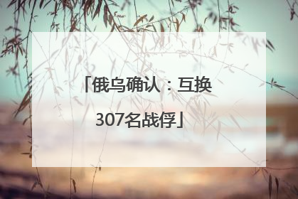 俄乌确认：互换307名战俘