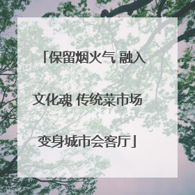 保留烟火气 融入文化魂 传统菜市场变身城市会客厅