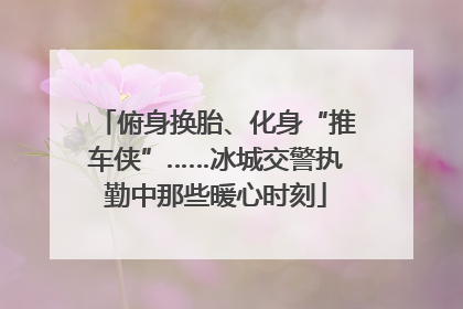 俯身换胎、化身“推车侠”……冰城交警执勤中那些暖心时刻