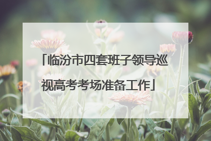 临汾市四套班子领导巡视高考考场准备工作