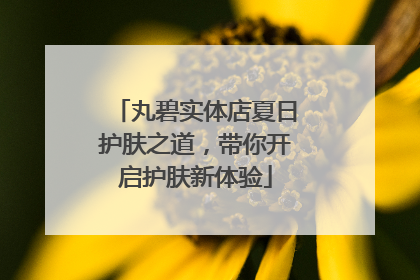 丸碧实体店夏日护肤之道，带你开启护肤新体验