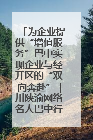 为企业提供“增值服务”巴中实现企业与经开区的“双向奔赴”｜川陕渝网络名人巴中行