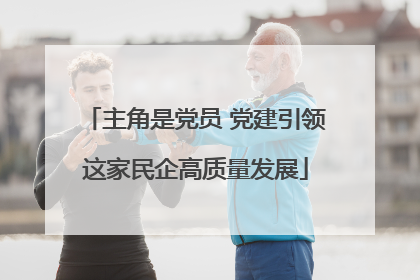 主角是党员 党建引领这家民企高质量发展