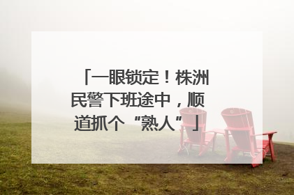 一眼锁定！株洲民警下班途中，顺道抓个“熟人”