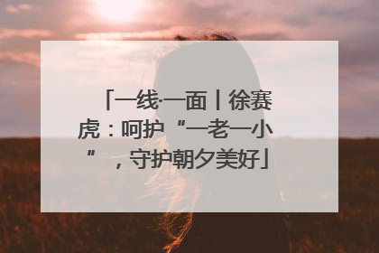 一线·一面丨徐赛虎：呵护“一老一小”，守护朝夕美好