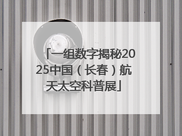 一组数字揭秘2025中国（长春）航天太空科普展