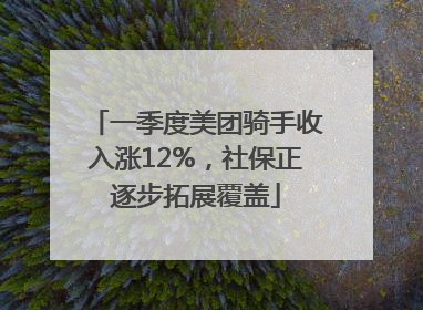 一季度美团骑手收入涨12%，社保正逐步拓展覆盖