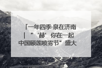 一年四季·泉在济南｜“‘赫’你在一起 中国颐莲喷雾节”盛大开启 共赴水润之约