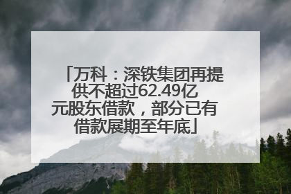 万科：深铁集团再提供不超过62.49亿元股东借款，部分已有借款展期至年底