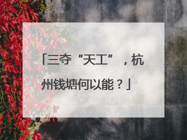 三夺“天工”，杭州钱塘何以能？
