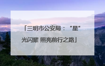 三明市公安局：“星”光闪耀 照亮前行之路