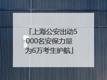上海公安出动5000名安保力量为6万考生护航