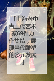 上海老中青三代艺术家69件力作集结，展现当代雕塑的多元发展
