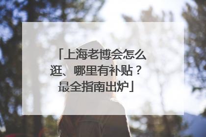 上海老博会怎么逛、哪里有补贴？最全指南出炉
