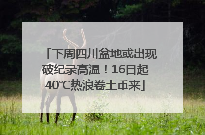下周四川盆地或出现破纪录高温！16日起40℃热浪卷土重来