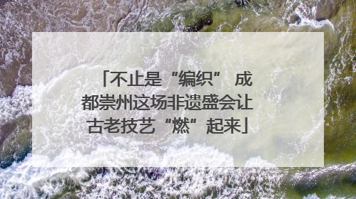 不止是“编织” 成都崇州这场非遗盛会让古老技艺“燃”起来