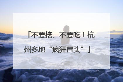 不要挖、不要吃！杭州多地“疯狂冒头”