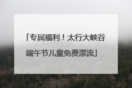 专属福利！太行大峡谷端午节儿童免费漂流