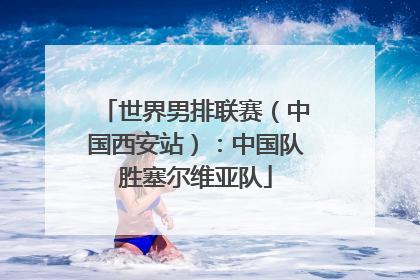 世界男排联赛（中国西安站）：中国队胜塞尔维亚队