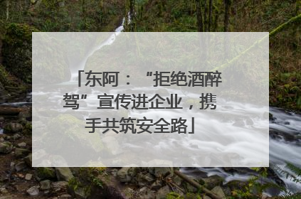 东阿：“拒绝酒醉驾”宣传进企业，携手共筑安全路