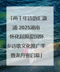 两千年诗韵汇溆浦 2025湖南·怀化屈原爱国怀乡诗歌文化推广季暨龙舟赛启幕