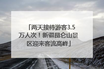 两天接待游客3.5万人次！新疆昆仑山景区迎来客流高峰