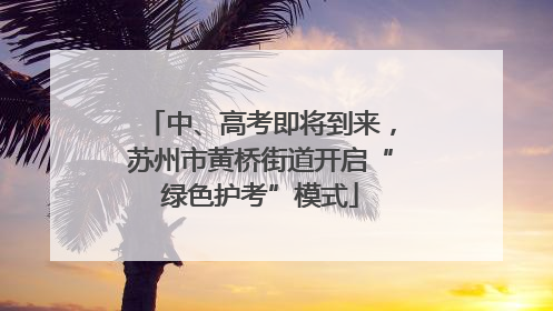 中、高考即将到来，苏州市黄桥街道开启“绿色护考”模式
