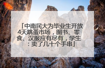 中南民大为毕业生开放4天跳蚤市场，图书、零食、汉服应有尽有，学生：卖了几十个手串