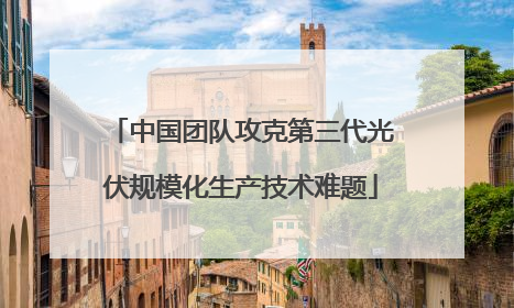 中国团队攻克第三代光伏规模化生产技术难题