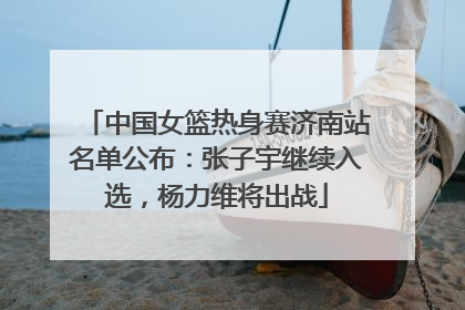 中国女篮热身赛济南站名单公布：张子宇继续入选，杨力维将出战
