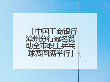 中国工商银行漳州分行冠名赞助全市职工乒乓球赛圆满举行