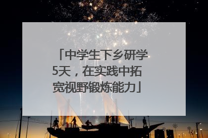 中学生下乡研学5天，在实践中拓宽视野锻炼能力