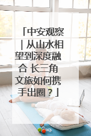 中安观察｜从山水相望到深度融合 长三角文旅如何携手出圈？