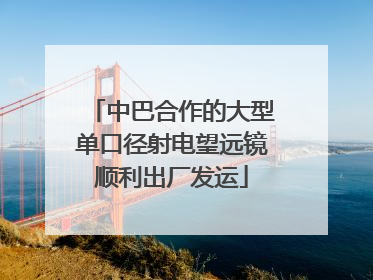 中巴合作的大型单口径射电望远镜顺利出厂发运