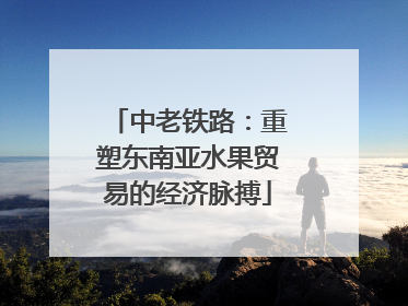 中老铁路：重塑东南亚水果贸易的经济脉搏