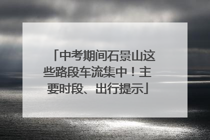 中考期间石景山这些路段车流集中！主要时段、出行提示
