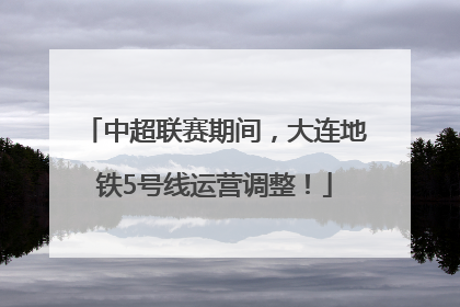 中超联赛期间，大连地铁5号线运营调整！