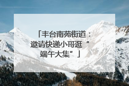 丰台南苑街道：邀请快递小哥逛“端午大集”