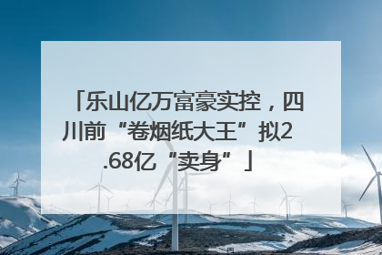 乐山亿万富豪实控，四川前“卷烟纸大王”拟2.68亿“卖身”