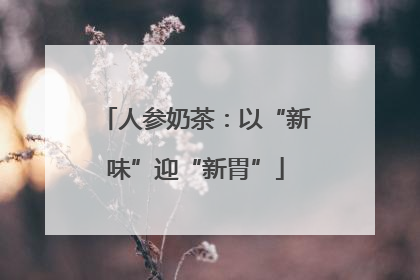 人参奶茶：以“新味”迎“新胃”