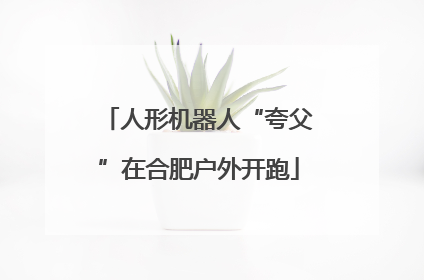 人形机器人“夸父”在合肥户外开跑